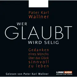 Cover - Pater Karl Wallner - Wer glaubt wird selig - Gedanken eines Mönchs über das Glück, sinnvoll zu leben
