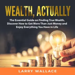 Cover - Wealth, Actually - Wealth, Actually - The Essential Guide on Finding True Wealth, Discover How to Get More Than Just Money and Enjoy Everything You Have in Life