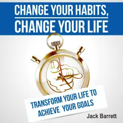 Cover - Change Your Habits, Change Your Life - Change Your Habits, Change Your Life - Transform Your Life to Achieve Your Goals