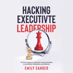 Cover - Hacking Executive Leadership - Hacking Executive Leadership - Go from insecure, indecisive, and overloaded to confident, influential, and effective