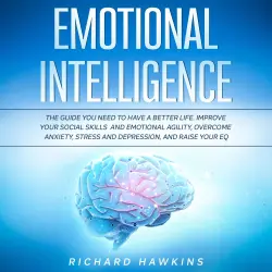 Cover - Emotional Intelligence - Emotional Intelligence - The Guide You Need to Have a Better Life. Improve Your Social Skills and Emotional Agility, Overcome Anxiety, Stress and Depression, and Raise Your EQ