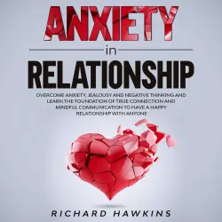 Cover - Anxiety in Relationship - Anxiety in Relationship - Overcome Anxiety, Jealousy and Negative Thinking and Learn the Foundation of True Connection and Mindful Communication to Have a Happy Relationship With Anyone