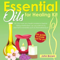 Cover - Essential Oils for Healing Kit - Essential Oils for Healing Kit - Do you have any health problems? Before taking medication, do you want to try alternative remedies such as Aromatherapy? This guide is made just for you