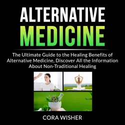 Cover - Alternative Medicine - Alternative Medicine - The Ultimate Guide to the Healing Benefits of Alternative Medicine, Discover All the Information About Non-Traditional Healing