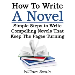 Cover - How To Write A Novel - How To Write A Novel - Simple Steps to Write Compelling Novels That Keep The Pages Turning