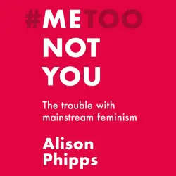 Cover - Alison Phipps - Me, not you - The trouble with mainstream feminism