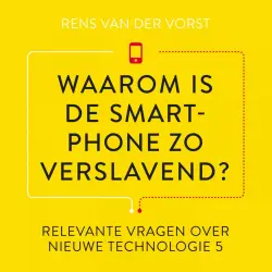 Cover - Rens van der Vorst - Relevante vragen over nieuwe technologie 5 - Waarom is de smartphone zo verslavend?