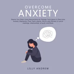 Cover - Lilly Andrew - Overcome Anxiety - Rewire Your Brain Using Neuroscience & Therapy Techniques to Overcome Anxiety, Depression, Fear, Panic Attacks, Worry, and Shyness: In Social Meetings, Relationships, at Work, and More