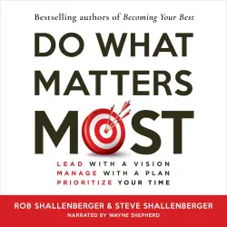 Cover - Steven R Shallenberger - Do What Matters Most - Lead with a Vision, Manage with a Plan, Prioritize Your Time
