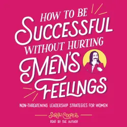 Cover - Sarah Cooper - How to Be Successful without Hurting Men's Feelings - Non-threatening Leadership Strategies for Women