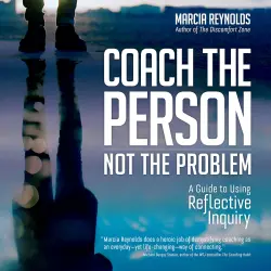 Cover - Marcia Reynolds - Coach the Person, Not the Problem - A Guide to Using Reflective Inquiry