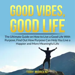 Cover - Tory Morcent - Good Vibes, Good Life - The Ultimate Guide on How to Live a Good Life With Purpose, Find Out How Purpose Can Help You Live a Happier and More Meaningful Life