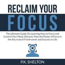 Cover - P.K. Shelton - Reclaim Your Focus - The Ultimate Guide On Learning How to Focus and Control Your Mind, Discover How the Power of Focus is the Key to be A Frontrunner and Success in Life