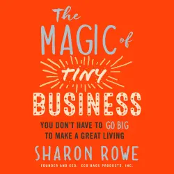 Cover - Sharon Rowe - The Magic of Tiny Business - You Don't Have to Go Big to Make a Great Living
