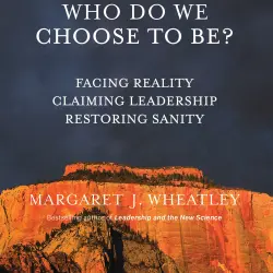Cover - Margaret J. Wheatley - Who Do We Choose To Be? - Facing Reality, Claiming Leadership, Restoring Sanity