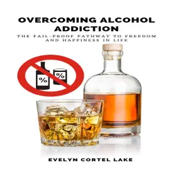 Cover - Evelyn Cortel Lake - Overcoming Alcohol Addiction - The Fail-proof Pathway to Freedom and Happiness in Life