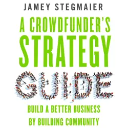 Cover - Jamey Stegmaier - A Crowdfunder's Strategy Guide - Build a Better Business by Building Community