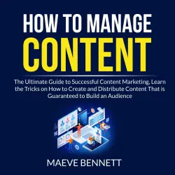 Cover - Maeve Bennett - How to Manage Content - The Ultimate Guide to Successful Content Marketing, Learn the Tricks on How to Create and Distribute Content That Is Guaranteed to Build an Audience