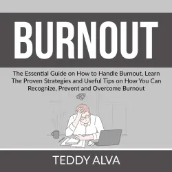 Cover - Teddy Alva - Burnout - The Essential Guide on How to Handle Burnout, Learn The Proven Strategies and Useful Tips on How You Can Recognize, Prevent and Overcome Burnout