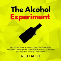 Cover - Rich Alto - The Alcohol Experiment - The Ultimate Guide to Keeping Your Sober Resolutions, Learn About Useful Tips and Expert Advice on How to Overcome Your Addiction and Stay Sober Forever