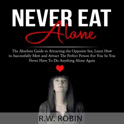 Cover - R.W. Robin - Never Eat Alone - The Absolute Guide to Attracting the Opposite Sex, Learn How to Successfully Meet and Attract The Perfect Person For You So You Never Have To Do Anything Alone Ag ...
