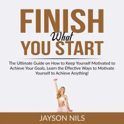 Cover - Jayson Nils - Finish What You Start - The Ultimate Guide on How to Keep Yourself Motivated to Achieve Your Goals, Learn the Effective Ways to Motivate Yourself to Achieve Anything!