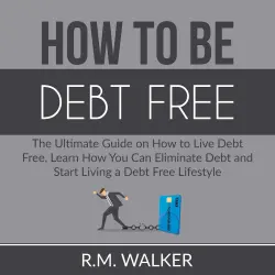 Cover - R.M. Walker - How to Be Debt Free - The Ultimate Guide on How to Live Debt Free, Learn How You Can Eliminate Debt and Start Living a Debt Free Lifestyle