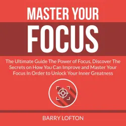 Cover - Barry Lofton - Master Your Focus - The Ultimate Guide The Power of Focus, Discover The Secrets on How You Can Improve and Master Your Focus In Order to Unlock Your Inner Greatness