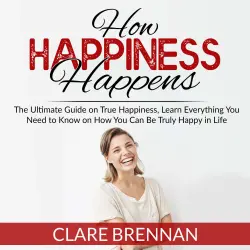 Cover - Clare Brennan - How Happiness Happens - The Ultimate Guide on True Happiness, Learn Everything You Need to Know on How You Can Be Truly Happy in Life