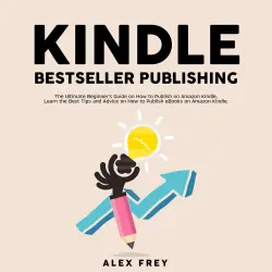 Cover - Alex Frey - Kindle Bestseller Publishing - The Ultimate Beginner's Guide on How to Publish on Amazon Kindle, Learn the Best Tips and Advice on How to Publish eBooks on Amazon Kindle
