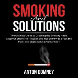 Cover - Anton Domney - Smoking and Solutions - The Ultimate Guide to Crushing the Smoking Habit, Discover Effective Strategies and Tips on How to Break the Habit and Stop Smoking Permanently