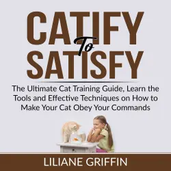 Cover - Liliane Griffin - Catify to Satisfy - The Ultimate Cat Training Guide, Learn the Tools and Effective Techniques on How to Make Your Cat Obey Your Commands