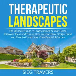 Cover - Sieg Travers - Therapeutic Landscapes - The Ultimate Guide to Landscaping For Your Home, Discover Ideas and Tips on How You Can Plan, Design, Build and Plant to Create Your Own Beautiful Garden