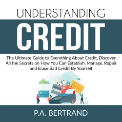 Cover - P.A. Bertrand - Understanding Credit - The Ultimate Guide to Everything About Credit, Discover All the Secrets on How You Can Establish, Manage, Repair and Erase Bad Credit By Yourself