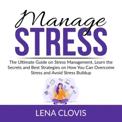 Cover - Lena Clovis - Manage Stress - The Ultimate Guide on Stress Management, Learn the Secrets and Best Strategies on How You Can Overcome Stress and Avoid Stress Buildup