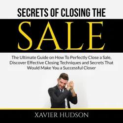 Cover - Xavier Hudson - Secrets of Closing the Sale - The Ultimate Guide on How To Perfectly Close a Sale, Discover Effective Closing Techniques and Secrets That Would Make You a Successful Closer