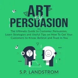 Cover - S.P. Landstrom - Art of Persuasion - The Ultimate Guide to Customer Persuasion, Learn Strategies and Useful Tips on How To Get Your Customers to Know, Believe and Trust in You