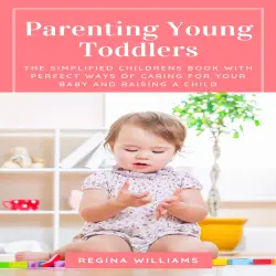 Cover - Regina Williams - Parenting Young Toddlers - The Simplified Childrens Book with Perfect Ways of Caring for Your Baby and Raising a Child