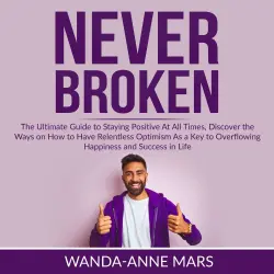 Cover - Wanda-Anne Mars - Never Broken - The Ultimate Guide to Staying Positive At All Times, Discover the Ways on How to Have Relentless Optimism As a Key to Overflowing Happiness and Success in Life
