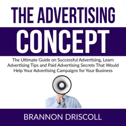 Cover - Brannon Driscoll - The Advertising Concept - The Ultimate Guide on Successful Advertising, Learn Advertising Tips and Paid Advertising Secrets That Would Help Your Advertising Campaigns for Your Busi ...