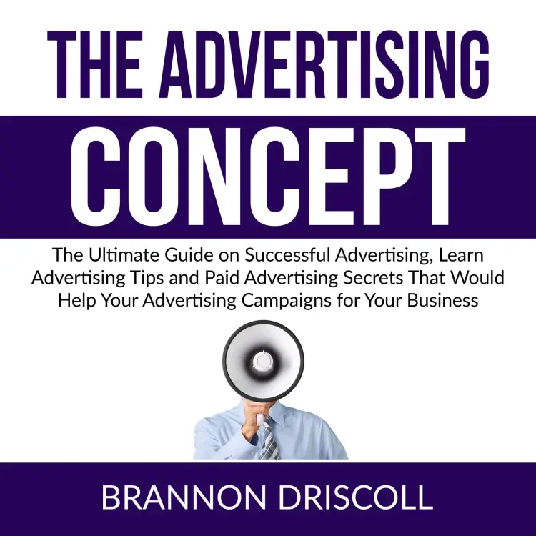Cover von Brannon Driscoll - The Advertising Concept - The Ultimate Guide on Successful Advertising, Learn Advertising Tips and Paid Advertising Secrets That Would Help Your Advertising Campaigns for Your Busi ...