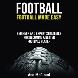 Cover - Ace McCloud - Football - Football Made Easy - Beginner and Expert Strategies For Becoming A Better Football Player