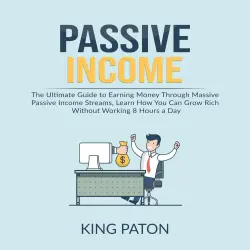 Cover - King Paton - Passive Income - The Ultimate Guide to Earning Money Through Massive Passive Income Streams, Learn How You Can Grow Rich Without Working 8 Hours a Day