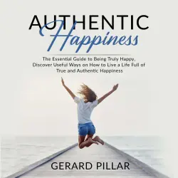 Cover - Gerard Pillar - Authentic Happiness - The Essential Guide to Being Truly Happy, Discover Useful Ways on How to Live a Life Full of True and Authentic Happiness