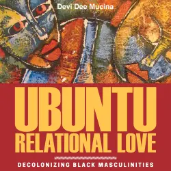 Cover - Devi Dee Mucina - Ubuntu Relational Love - Decolonizing Black Masculinities