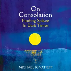 Cover - Michael Ignatieff - On Consolation - Finding Solace in Dark Times