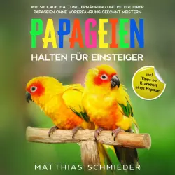 Cover - Matthias Schmieder - Papageien halten für Einsteiger: Wie Sie Kauf, Haltung, Ernährung und Pflege Ihrer Papageien ohne Vorerfahrung gekonnt meistern - inkl. Tipps bei Krankheit eines Papagei