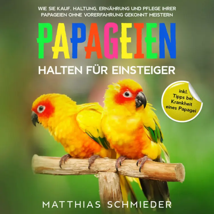 Cover von Matthias Schmieder - Papageien halten für Einsteiger: Wie Sie Kauf, Haltung, Ernährung und Pflege Ihrer Papageien ohne Vorerfahrung gekonnt meistern - inkl. Tipps bei Krankheit eines Papagei