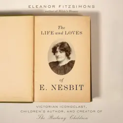 Cover - Eleanor Fitzsimons - The The Life and Loves of E. Nesbit - Victorian Iconoclast, Children's Author, and Creator of The Railway Children