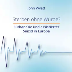 Cover - John Wyatt - Sterben ohne Würde? - Euthanasie und assistierter Suizid in Europa